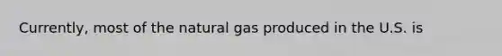 Currently, most of the natural gas produced in the U.S. is