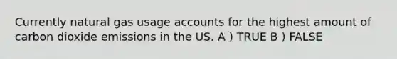 Currently natural gas usage accounts for the highest amount of carbon dioxide emissions in the US. A ) TRUE B ) FALSE