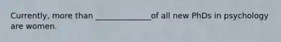 Currently, more than ______________of all new PhDs in psychology are women.