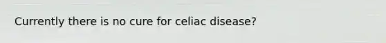 Currently there is no cure for celiac disease?