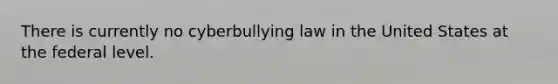 There is currently no cyberbullying law in the United States at the federal level.