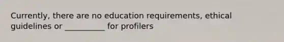 Currently, there are no education requirements, ethical guidelines or __________ for profilers