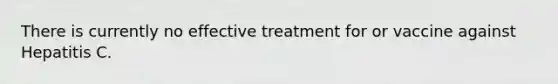 There is currently no effective treatment for or vaccine against Hepatitis C.