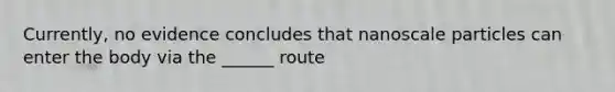 Currently, no evidence concludes that nanoscale particles can enter the body via the ______ route