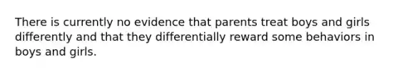 There is currently no evidence that parents treat boys and girls differently and that they differentially reward some behaviors in boys and girls.