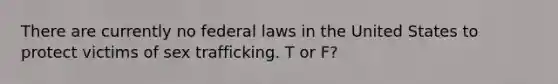 There are currently no federal laws in the United States to protect victims of sex trafficking. T or F?