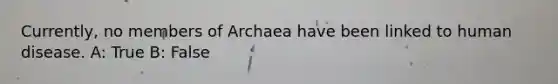 Currently, no members of Archaea have been linked to human disease. A: True B: False