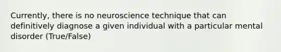 Currently, there is no neuroscience technique that can definitively diagnose a given individual with a particular mental disorder (True/False)