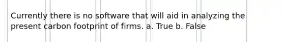 Currently there is no software that will aid in analyzing the present carbon footprint of firms. a. True b. False