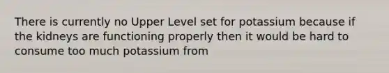 There is currently no Upper Level set for potassium because if the kidneys are functioning properly then it would be hard to consume too much potassium from