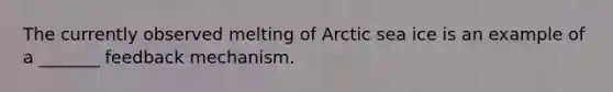 The currently observed melting of Arctic sea ice is an example of a _______ feedback mechanism.