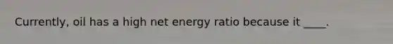 Currently, oil has a high net energy ratio because it ____.