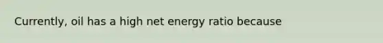 Currently, oil has a high net energy ratio because