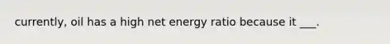 currently, oil has a high net energy ratio because it ___.