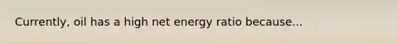 Currently, oil has a high net energy ratio because...