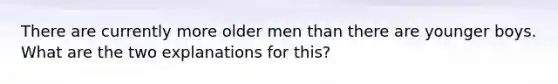 There are currently more older men than there are younger boys. What are the two explanations for this?