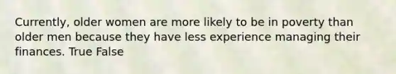 Currently, older women are more likely to be in poverty than older men because they have less experience managing their finances. True False