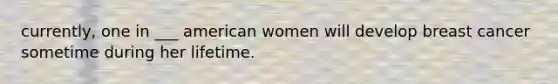 currently, one in ___ american women will develop breast cancer sometime during her lifetime.