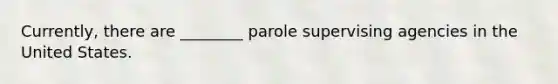 Currently, there are ________ parole supervising agencies in the United States.