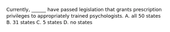 Currently, ______ have passed legislation that grants prescription privileges to appropriately trained psychologists. A. all 50 states B. 31 states C. 5 states D. no states