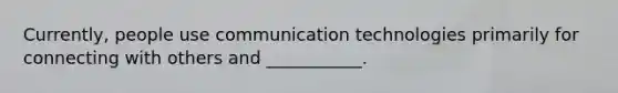 Currently, people use communication technologies primarily for connecting with others and ___________.