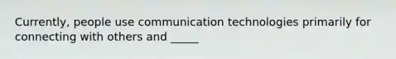 Currently, people use communication technologies primarily for connecting with others and _____