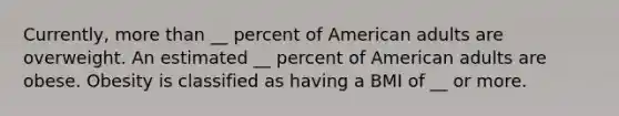 Currently, more than __ percent of American adults are overweight. An estimated __ percent of American adults are obese. Obesity is classified as having a BMI of __ or more.