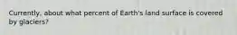 Currently, about what percent of Earth's land surface is covered by glaciers?