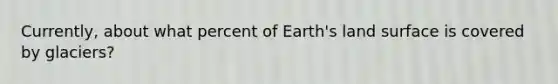 Currently, about what percent of Earth's land surface is covered by glaciers?