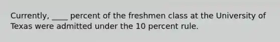 Currently, ____ percent of the freshmen class at the University of Texas were admitted under the 10 percent rule.