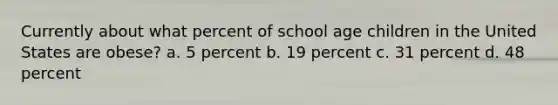 Currently about what percent of school age children in the United States are obese? a. 5 percent b. 19 percent c. 31 percent d. 48 percent