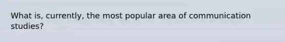 What is, currently, the most popular area of communication studies?