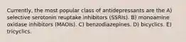 Currently, the most popular class of antidepressants are the A) selective serotonin reuptake inhibitors (SSRIs). B) monoamine oxidase inhibitors (MAOIs). C) benzodiazepines. D) bicyclics. E) tricyclics.