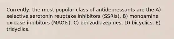 Currently, the most popular class of antidepressants are the A) selective serotonin reuptake inhibitors (SSRIs). B) monoamine oxidase inhibitors (MAOIs). C) benzodiazepines. D) bicyclics. E) tricyclics.