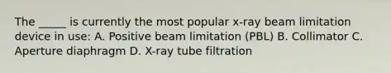 The _____ is currently the most popular x-ray beam limitation device in use: A. Positive beam limitation (PBL) B. Collimator C. Aperture diaphragm D. X-ray tube filtration