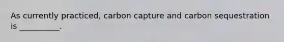 As currently practiced, carbon capture and carbon sequestration is __________.