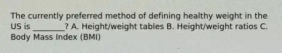 The currently preferred method of defining healthy weight in the US is ________? A. Height/weight tables B. Height/weight ratios C. Body Mass Index (BMI)