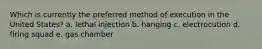 Which is currently the preferred method of execution in the United States? a. lethal injection b. hanging c. electrocution d. firing squad e. gas chamber