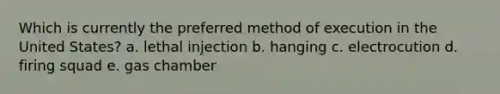 Which is currently the preferred method of execution in the United States? a. lethal injection b. hanging c. electrocution d. firing squad e. gas chamber