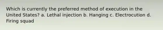 Which is currently the preferred method of execution in the United States? a. Lethal injection b. Hanging c. Electrocution d. Firing squad