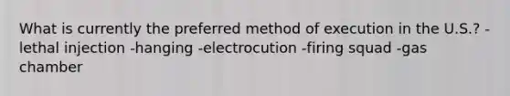 What is currently the preferred method of execution in the U.S.? -lethal injection -hanging -electrocution -firing squad -gas chamber