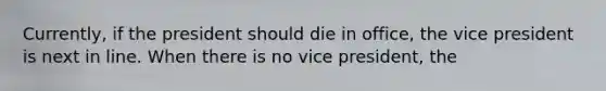 Currently, if the president should die in office, the vice president is next in line. When there is no vice president, the