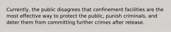 Currently, the public disagrees that confinement facilities are the most effective way to protect the public, punish criminals, and deter them from committing further crimes after release.