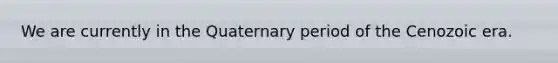 We are currently in the Quaternary period of the Cenozoic era.​