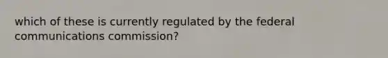 which of these is currently regulated by the federal communications commission?