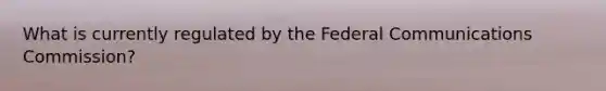 What is currently regulated by the Federal Communications Commission?