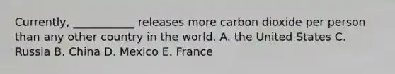 Currently, ___________ releases more carbon dioxide per person than any other country in the world. A. the United States C. Russia B. China D. Mexico E. France