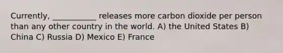 Currently, ___________ releases more carbon dioxide per person than any other country in the world. A) the United States B) China C) Russia D) Mexico E) France