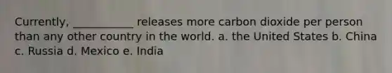 Currently, ___________ releases more carbon dioxide per person than any other country in the world. a. the United States b. China c. Russia d. Mexico e. India