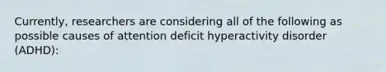 Currently, researchers are considering all of the following as possible causes of attention deficit hyperactivity disorder (ADHD):